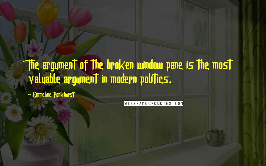 Emmeline Pankhurst quotes: The argument of the broken window pane is the most valuable argument in modern politics.