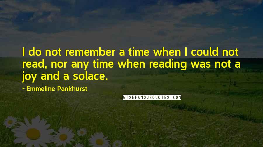 Emmeline Pankhurst quotes: I do not remember a time when I could not read, nor any time when reading was not a joy and a solace.