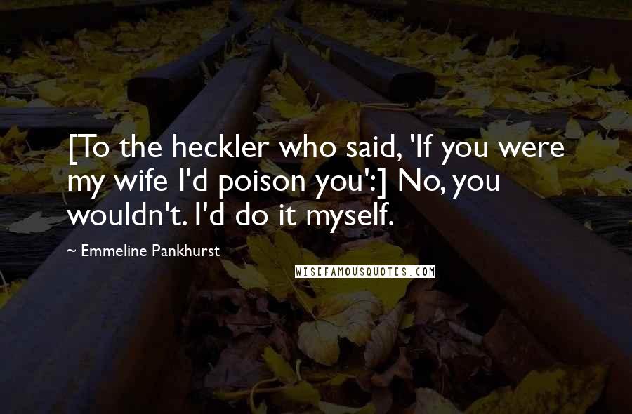 Emmeline Pankhurst quotes: [To the heckler who said, 'If you were my wife I'd poison you':] No, you wouldn't. I'd do it myself.