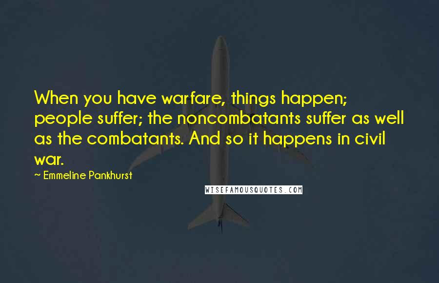 Emmeline Pankhurst quotes: When you have warfare, things happen; people suffer; the noncombatants suffer as well as the combatants. And so it happens in civil war.