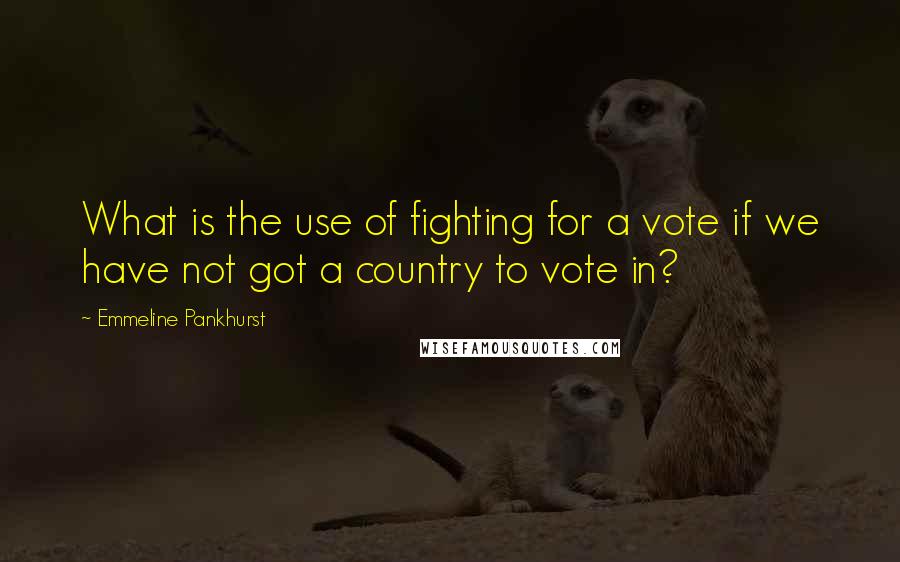 Emmeline Pankhurst quotes: What is the use of fighting for a vote if we have not got a country to vote in?
