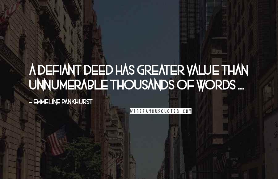Emmeline Pankhurst quotes: A defiant deed has greater value than unnumerable thousands of words ...