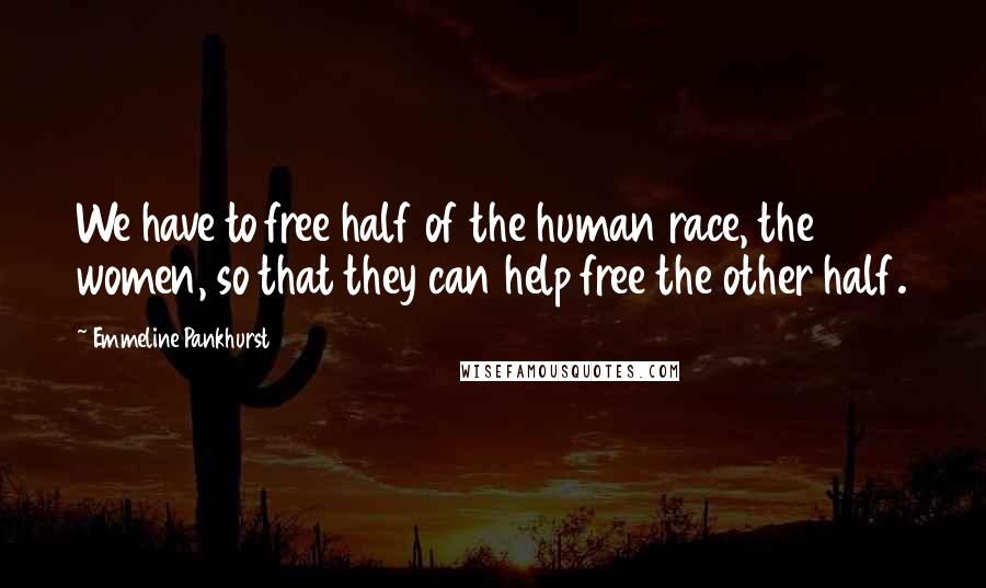 Emmeline Pankhurst quotes: We have to free half of the human race, the women, so that they can help free the other half.