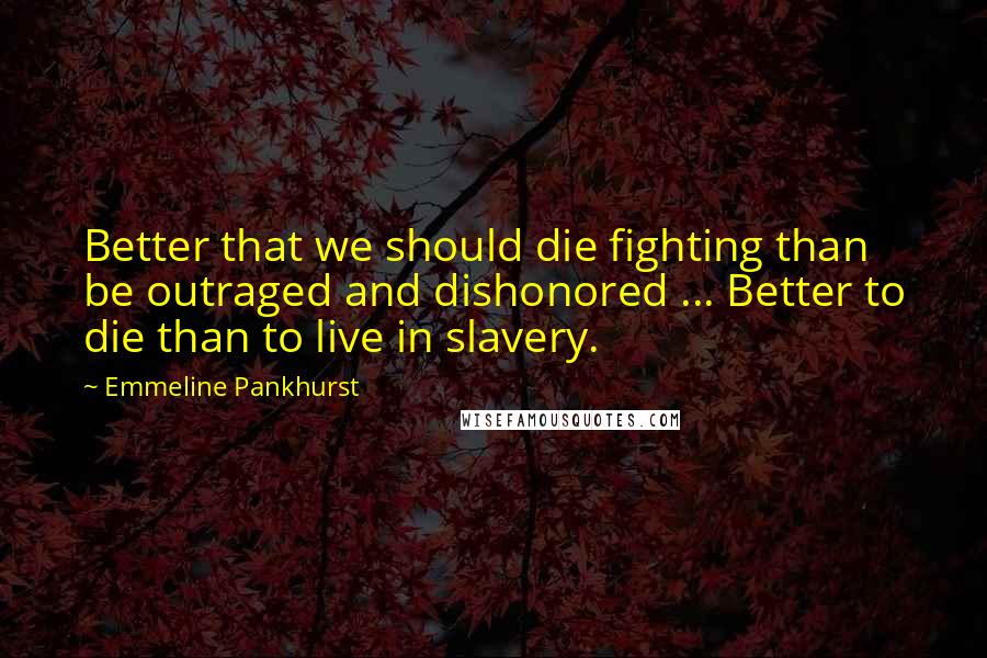 Emmeline Pankhurst quotes: Better that we should die fighting than be outraged and dishonored ... Better to die than to live in slavery.