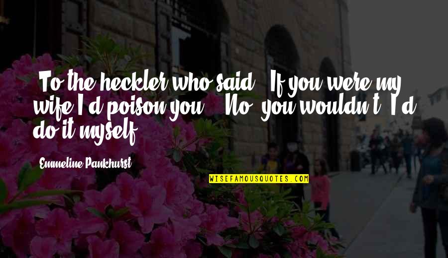 Emmeline's Quotes By Emmeline Pankhurst: [To the heckler who said, 'If you were