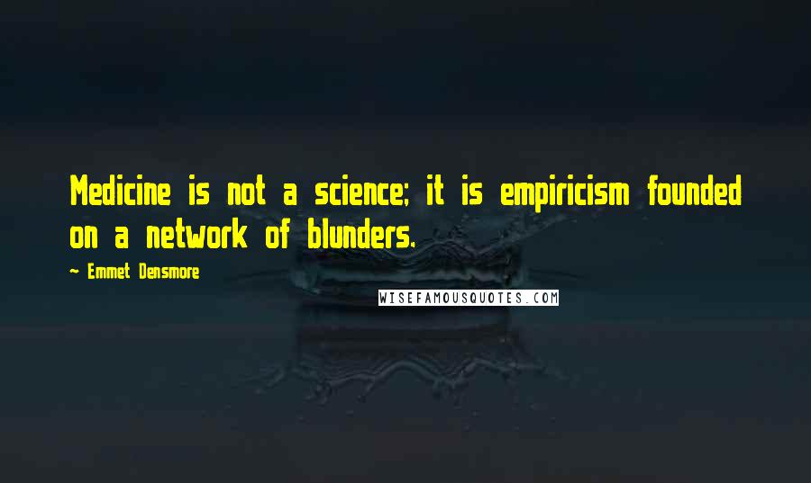 Emmet Densmore quotes: Medicine is not a science; it is empiricism founded on a network of blunders.