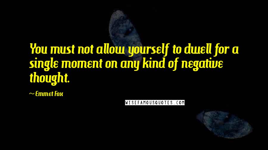 Emmet Fox quotes: You must not allow yourself to dwell for a single moment on any kind of negative thought.