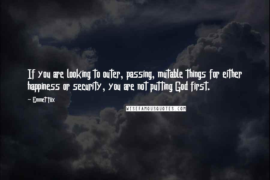 Emmet Fox quotes: If you are looking to outer, passing, mutable things for either happiness or security, you are not putting God first.