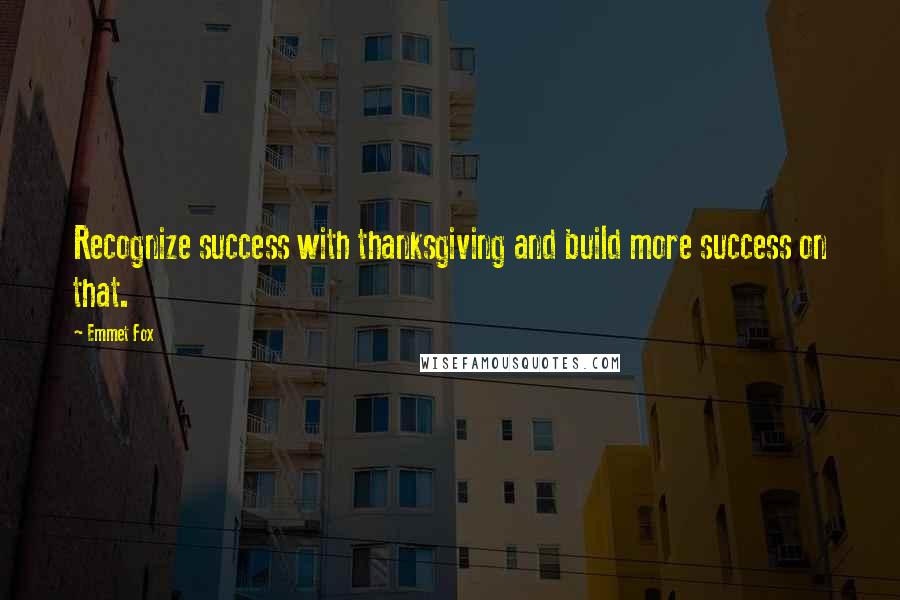 Emmet Fox quotes: Recognize success with thanksgiving and build more success on that.