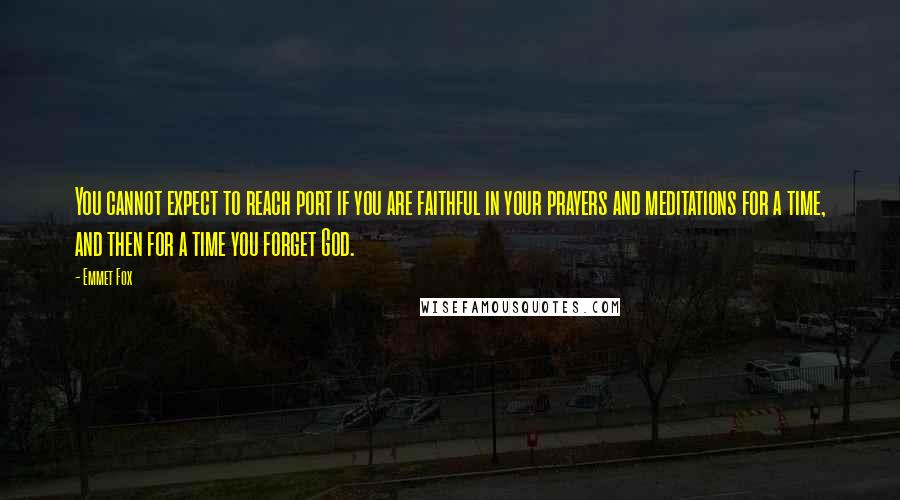 Emmet Fox quotes: You cannot expect to reach port if you are faithful in your prayers and meditations for a time, and then for a time you forget God.