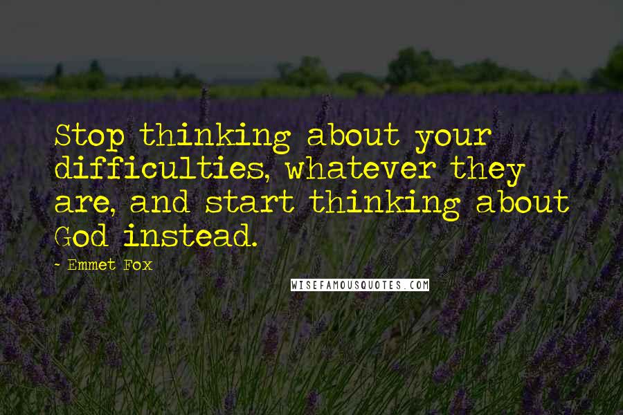 Emmet Fox quotes: Stop thinking about your difficulties, whatever they are, and start thinking about God instead.