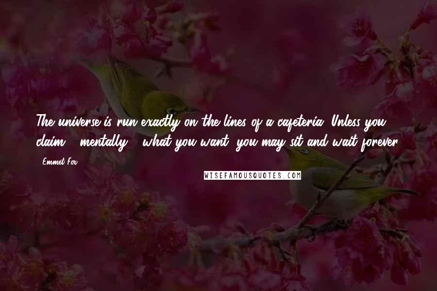 Emmet Fox quotes: The universe is run exactly on the lines of a cafeteria. Unless you claim - mentally - what you want, you may sit and wait forever.