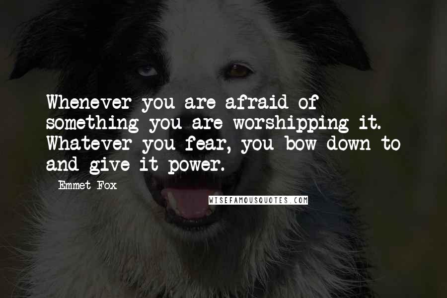 Emmet Fox quotes: Whenever you are afraid of something you are worshipping it. Whatever you fear, you bow down to and give it power.