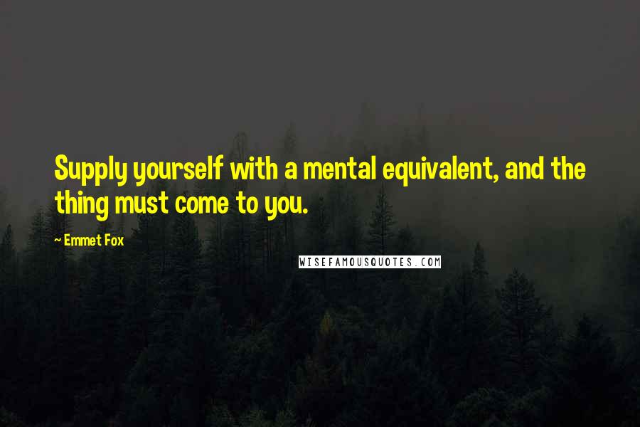 Emmet Fox quotes: Supply yourself with a mental equivalent, and the thing must come to you.