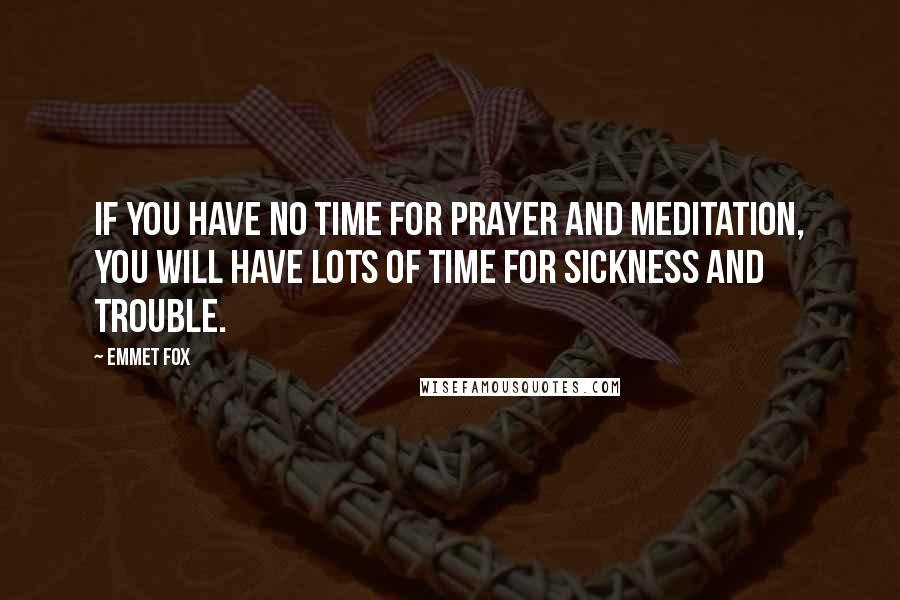 Emmet Fox quotes: If you have no time for prayer and meditation, you will have lots of time for sickness and trouble.