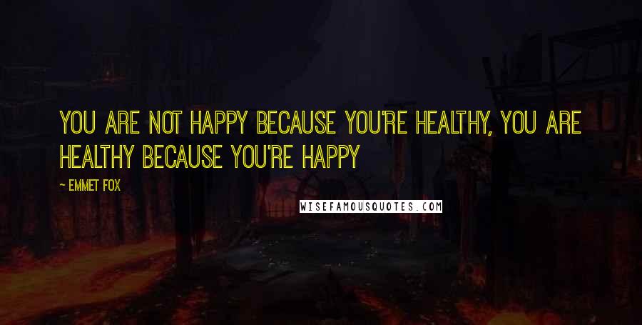 Emmet Fox quotes: You are not happy because you're healthy, you are healthy because you're happy