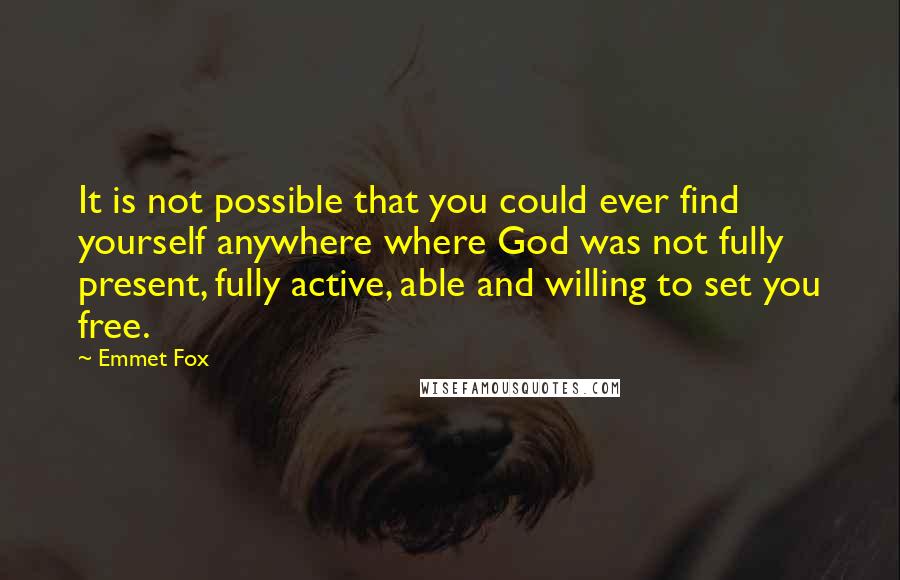 Emmet Fox quotes: It is not possible that you could ever find yourself anywhere where God was not fully present, fully active, able and willing to set you free.