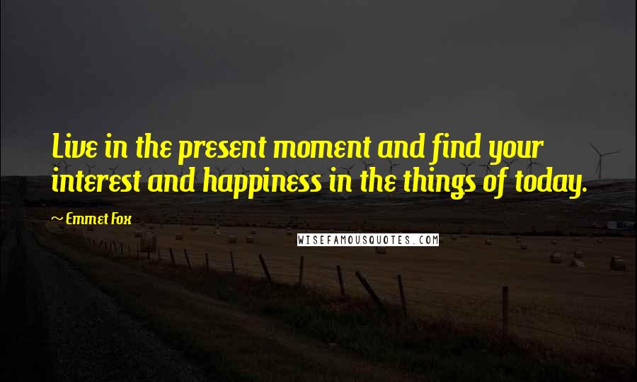 Emmet Fox quotes: Live in the present moment and find your interest and happiness in the things of today.