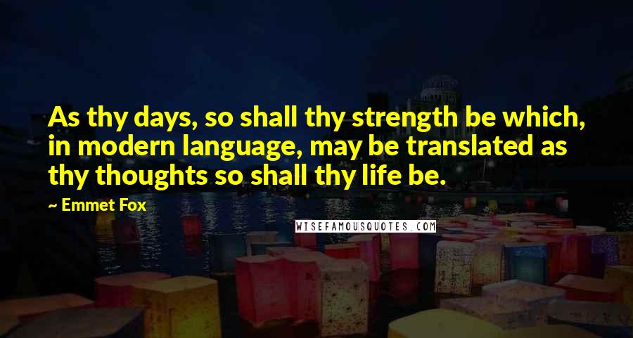 Emmet Fox quotes: As thy days, so shall thy strength be which, in modern language, may be translated as thy thoughts so shall thy life be.