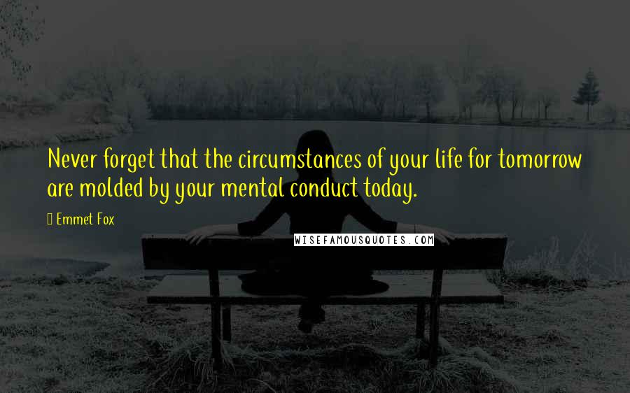 Emmet Fox quotes: Never forget that the circumstances of your life for tomorrow are molded by your mental conduct today.