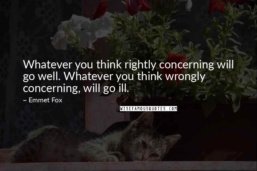 Emmet Fox quotes: Whatever you think rightly concerning will go well. Whatever you think wrongly concerning, will go ill.