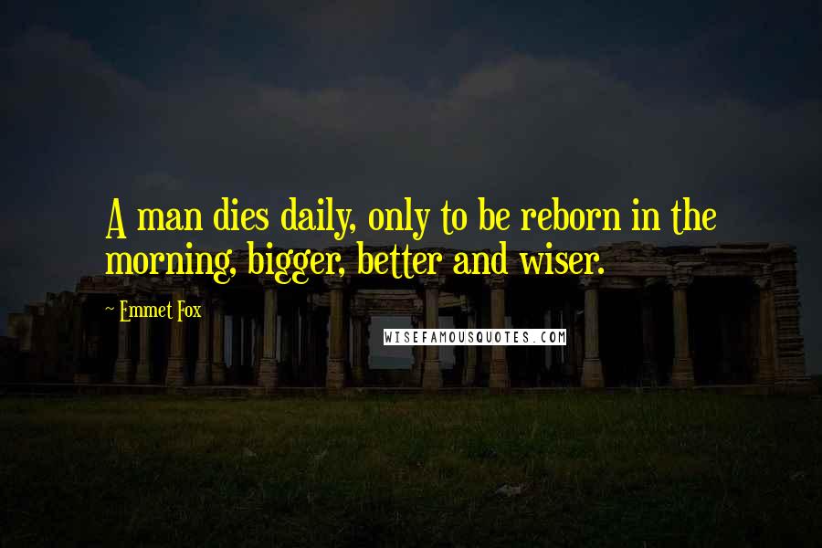Emmet Fox quotes: A man dies daily, only to be reborn in the morning, bigger, better and wiser.