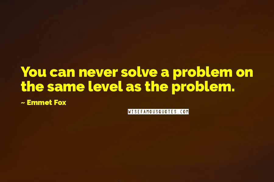Emmet Fox quotes: You can never solve a problem on the same level as the problem.