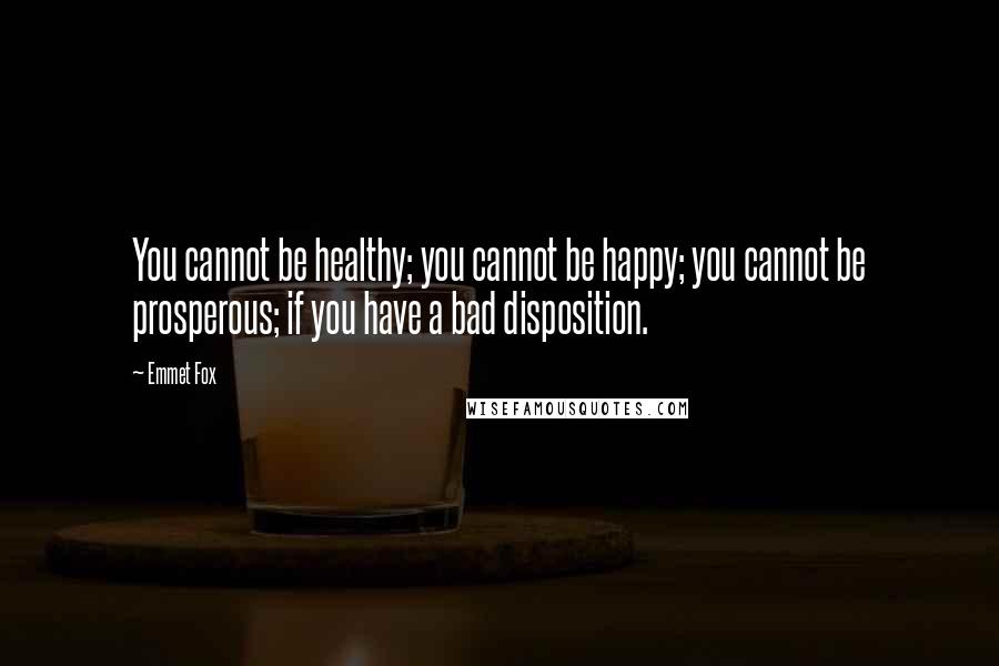 Emmet Fox quotes: You cannot be healthy; you cannot be happy; you cannot be prosperous; if you have a bad disposition.
