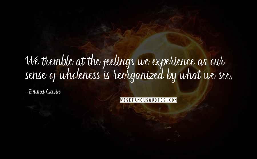 Emmet Gowin quotes: We tremble at the feelings we experience as our sense of wholeness is reorganized by what we see.