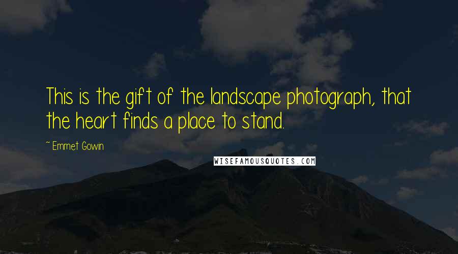 Emmet Gowin quotes: This is the gift of the landscape photograph, that the heart finds a place to stand.