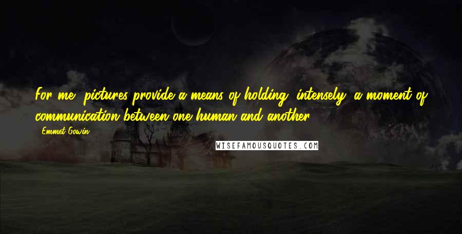 Emmet Gowin quotes: For me, pictures provide a means of holding, intensely, a moment of communication between one human and another.