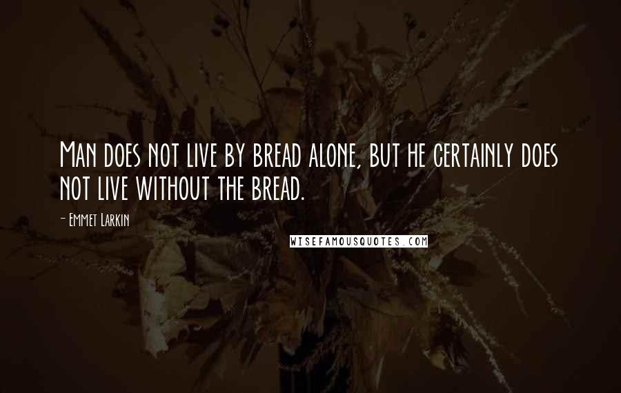 Emmet Larkin quotes: Man does not live by bread alone, but he certainly does not live without the bread.