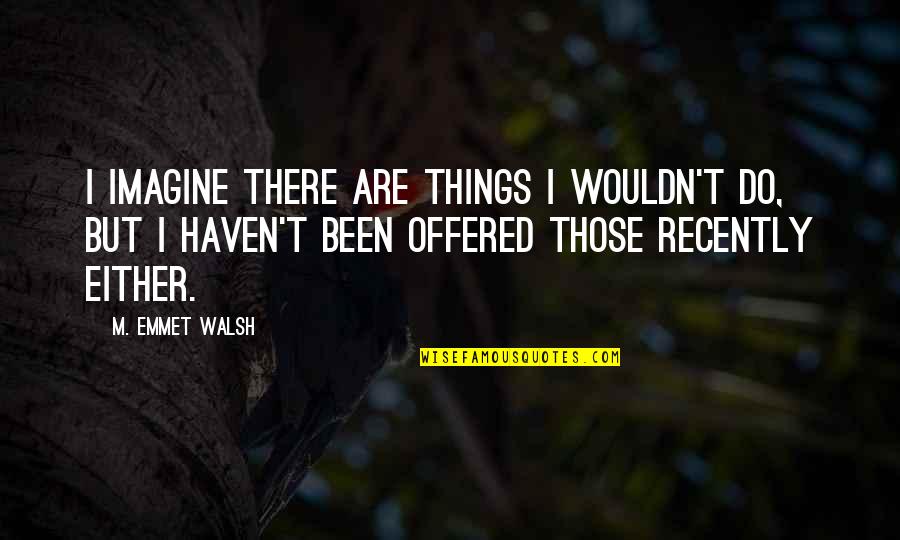 Emmet's Quotes By M. Emmet Walsh: I imagine there are things I wouldn't do, Emmet's Quotes By M. Emmet Walsh: I imagine there are things I wouldn't do,