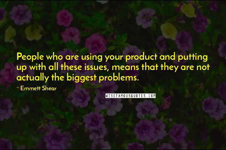Emmett Shear quotes: People who are using your product and putting up with all these issues, means that they are not actually the biggest problems. Emmett Shear quotes: People who are using your product and putting up with all these issues, means that they are not actually the biggest problems.