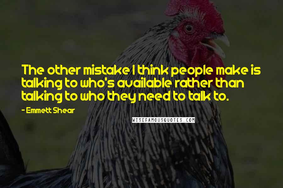 Emmett Shear quotes: The other mistake I think people make is talking to who's available rather than talking to who they need to talk to. Emmett Shear quotes: The other mistake I think people make is talking to who's available rather than talking to who they need to talk to.
