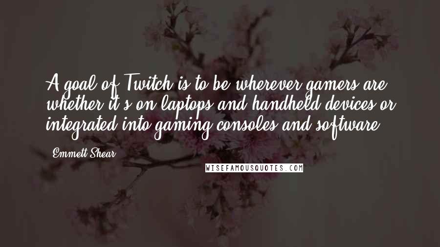 Emmett Shear quotes: A goal of Twitch is to be wherever gamers are, whether it's on laptops and handheld devices or integrated into gaming consoles and software.