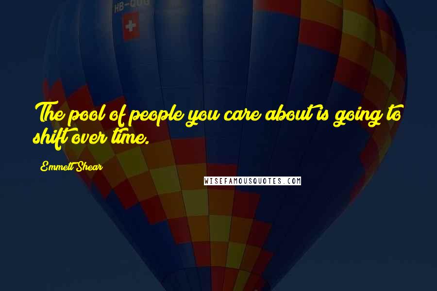 Emmett Shear quotes: The pool of people you care about is going to shift over time.