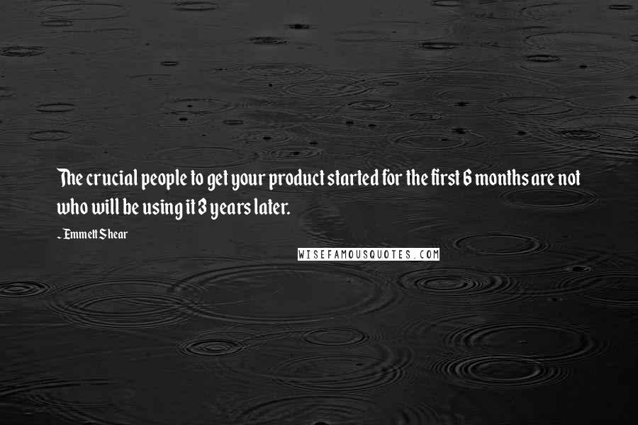 Emmett Shear quotes: The crucial people to get your product started for the first 6 months are not who will be using it 3 years later. Emmett Shear quotes: The crucial people to get your product started for the first 6 months are not who will be using it 3 years later.