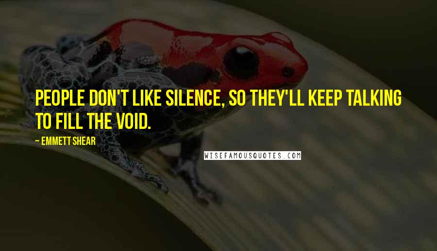 Emmett Shear quotes: People don't like silence, so they'll keep talking to fill the void.