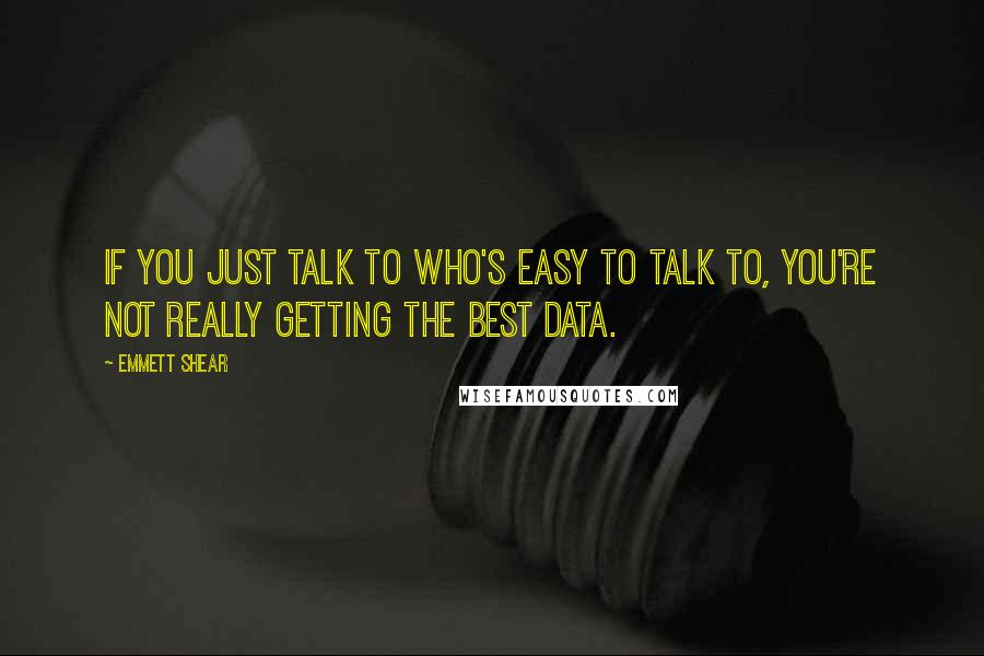 Emmett Shear quotes: If you just talk to who's easy to talk to, you're not really getting the best data.