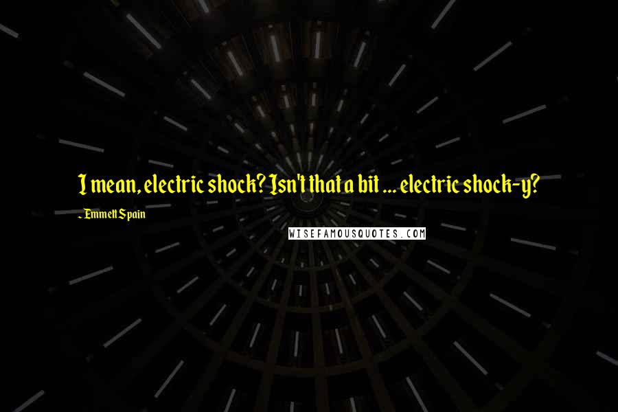 Emmett Spain quotes: I mean, electric shock? Isn't that a bit ... electric shock-y?