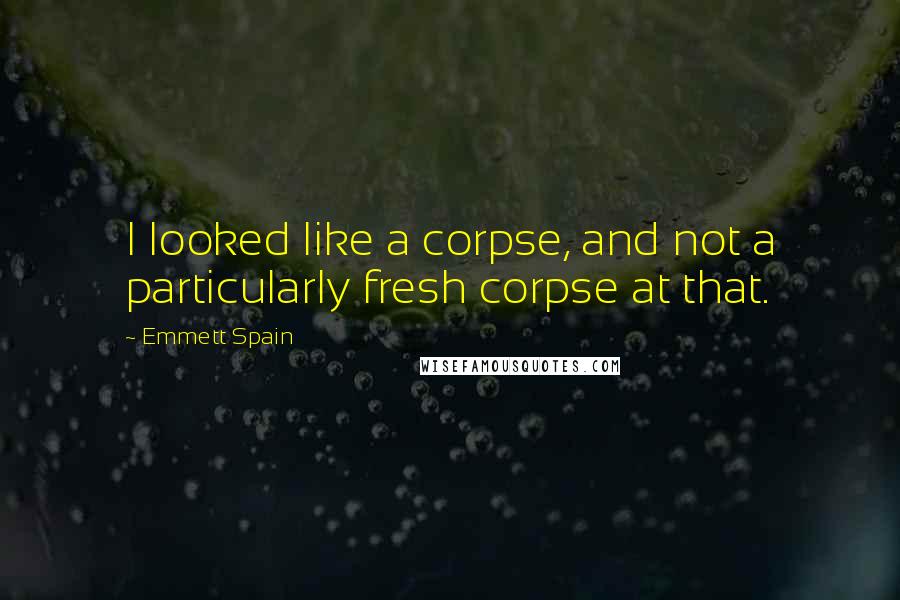 Emmett Spain quotes: I looked like a corpse, and not a particularly fresh corpse at that.
