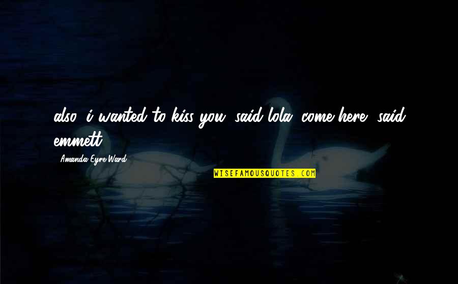 Emmett Till Quotes By Amanda Eyre Ward: also, i wanted to kiss you, said lola. Emmett Till Quotes By Amanda Eyre Ward: also, i wanted to kiss you, said lola.