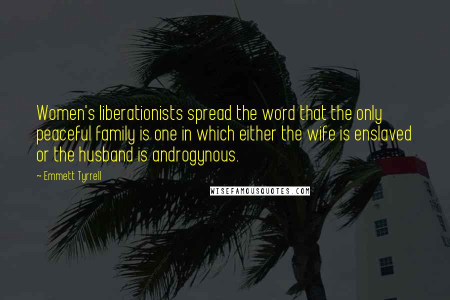 Emmett Tyrrell quotes: Women's liberationists spread the word that the only peaceful family is one in which either the wife is enslaved or the husband is androgynous.