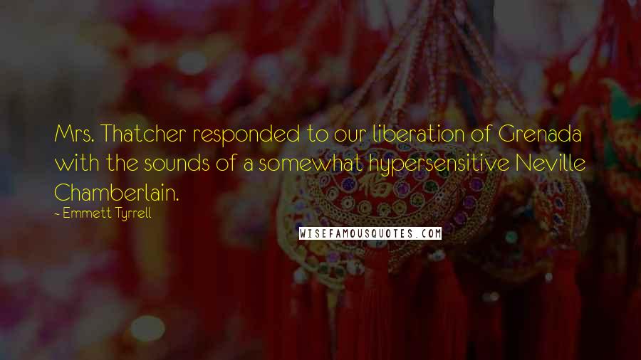 Emmett Tyrrell quotes: Mrs. Thatcher responded to our liberation of Grenada with the sounds of a somewhat hypersensitive Neville Chamberlain.