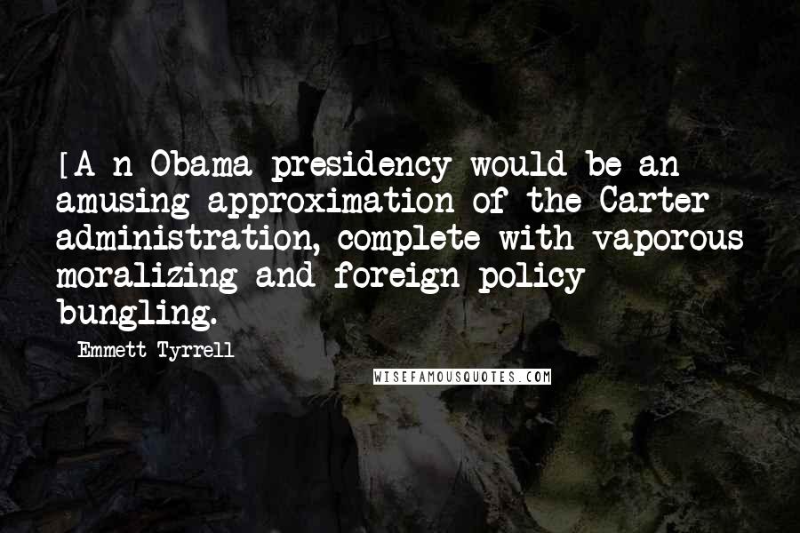 Emmett Tyrrell quotes: [A]n Obama presidency would be an amusing approximation of the Carter administration, complete with vaporous moralizing and foreign policy bungling.