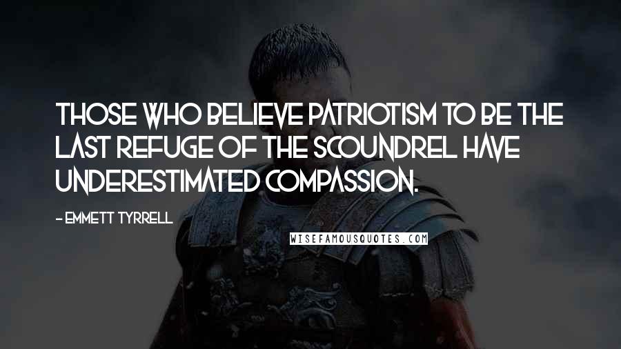 Emmett Tyrrell quotes: Those who believe patriotism to be the last refuge of the scoundrel have underestimated compassion.