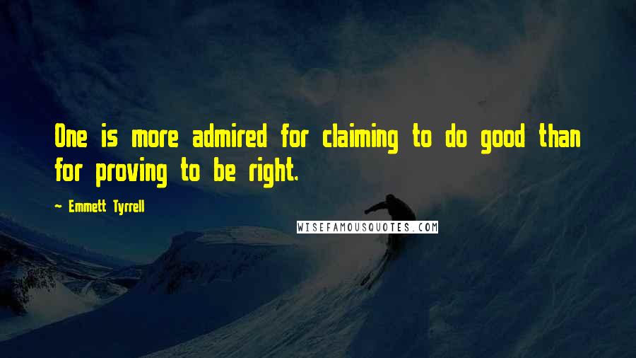 Emmett Tyrrell quotes: One is more admired for claiming to do good than for proving to be right.