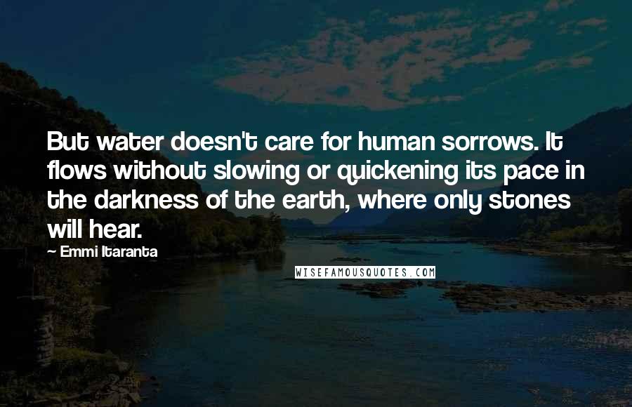 Emmi Itaranta quotes: But water doesn't care for human sorrows. It flows without slowing or quickening its pace in the darkness of the earth, where only stones will hear.