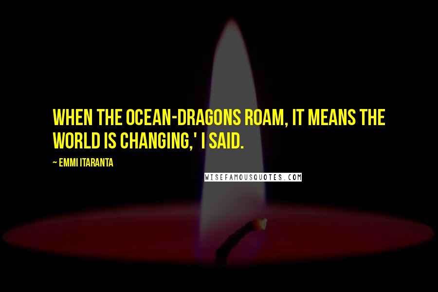 Emmi Itaranta quotes: When the Ocean-Dragons roam, it means the world is changing,' I said.